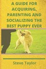 A Guide for Acquiring, Parenting and Socializing the Best Puppy Ever - TAYLOR,  Steve - 9798587906846