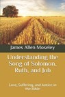 Understanding the Song of Solomon, Ruth, and Job: Love, Suffering, and Justice in the Bible - James Allen Moseley - 9798651103577