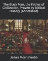 The Black Man, the Father of Civilization, Proven by Biblical History (Annotated) - MORRIS WEBB,  James - 9798664262056