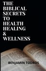 The Biblical Secrets To Health, Healing and Wellness - Benjamin Todros - 9798669013103