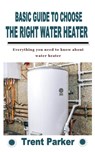 Basic Guide to Choose the Right Water Heater - Trent Parker - 9798759210122