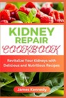 Kidney Repair Cookbook: Revitalize Your Kidneys with Delicious and Nutritious Recipes - James Kennedy - 9798852832047