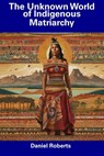 The Unknown World of Indigenous Matriarchy - Daniel Roberts - 9798857273142