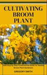 Cultivating Broom Plant: Valid Step By Step Fundamental Guide For Newbie Broom Plant Gardeners - Gregory Smith - 9798864105481