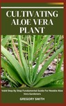 Cultivating Aloe Vera Plant: Valid Step By Step Fundamental Guide For Newbie Aloe Vera Gardeners - Gregory Smith - 9798864105528