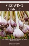 Growing Garlic: Valid Step By Step Fundamental Guide For Newbie Garlic Gardeners - Gregory Smith - 9798864783429