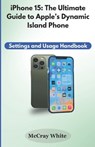 iPhone 15: The Ultimate Guide to Apple's Dynamic Island Phone: Settings and Usage Handbook - McCray White - 9798865050698