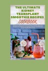 The Ultimate Kidney Transplant Smoothie Recipes Cookbook: Discover Quick And Tasty Kidney-Friendly Smoothie Recipes For Kidney Transplant Patient And - Kathleen Scribner - 9798866372195