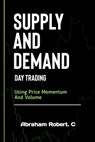 Supply And Demand Day Trading: Using Price Momentum And Volume - Abraham Robert C. - 9798866522705