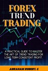 Forex Trend Trading: A Practical Guide To Master The Act Of Trend Trading For Long Term Consistent Profit - Abraham Robert C. - 9798867055547