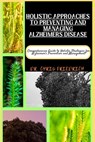 Holistic Approaches to Preventing and Managing Alzheimers Disease: Comprehensive Guide to Holistic Strategies for Alzheimer's Prevention and Managemen - Chris Friedrich - 9798871637883