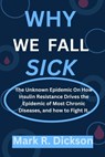 Why We Fall Sick: The Unknown Epidemic On How Insulin Resistance Drives the Epidemic of Most Chronic Diseases, and how to Fight It. - Mark R. Dickson - 9798872708629