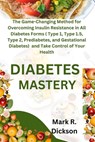 Diabetes Mastery: The Game-Changing Method for Overcoming Insulin Resistance in All Diabetes Forms ( Type 1, Type 1.5, Type 2, Prediabet - Mark R. Dickson - 9798872924197