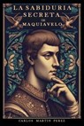 La sabiduría secreta de Maquiavelo - Carlos Martín Pérez - 9798875543579