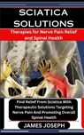 Sciatica Solutions: Therapies for Nerve Pain Relief and Spinal Health: Find Relief From Sciatica With Therapeutic Solutions Targeting Nerv - James Joseph - 9798875736520