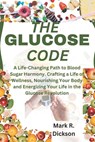 The Glucose Code: A Life-Changing Path to Blood Sugar Harmony. Crafting a Life of Wellness, Nourishing Your Body and Energizing Your Lif - Mark R. Dickson - 9798876351111