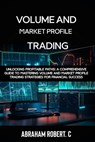 Volume and Market Profile Trading: Unlocking Profitable Paths: A Comprehensive Guide to Mastering Volume and Market Profile Trading Strategies for Fin - Abraham Robert C. - 9798876683762