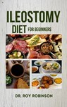 Ileostomy Diet for Beginners: Nourishing Life After Surgery: A Comprehensive Guide To Ileostomy Nutrition For Beginners With Delectable Recipes And - Roy Robinson - 9798877613164