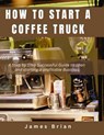 How To Start a Coffee Truck: A Step by Step Successful Guide to open and starting a profitable Business - James Brian - 9798878263658