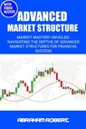 Advanced Market Structure: Market mastery unveiled: navigating the depths of advanced market structures for financial success - Abraham Robert C. - 9798878305181
