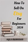 How to Sell on Etsy for Beginners 2024: A Comprehensive Guide for Beginner Sellers - Kyla Morrison - 9798878628440