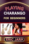 Playing Charango for Beginners: Complete Procedural Melody Guide To Understand, Learn And Master How To Play Charango Like A Pro Even With No Former E - Eric Jara - 9798879371291