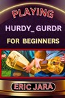 Playing Hurdy_ Gurdr for Beginners: Complete Procedural Melody Guide To Understand, Learn And Master How To Play Hurdy_Durdy Like A Pro Even With No F - Eric Jara - 9798880006519