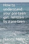 How to understand your preteen girl - Written by a preteen - Naomi Miller - 9798883809636