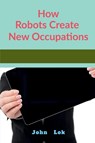 How Robots Create New Occupations - John Lok - 9798885691703