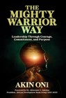 The Mighty Warrior Way: Leadership Through Courage, Commitment, and Purpose - Akin Oni - 9798901021392