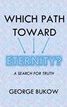 Which Path Toward Eternity? A Search for Truth - George Bukow - 9798989605606