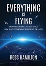 Everything Is Flying: From Ancient Skies to Deep Space-How Space Technology Shapes Life on Earth - Ross Hamilton - 9798993668307