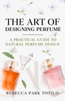 The Art of Designing Perfume - Rebecca Park Totilo - 9798993784106