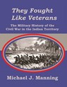They Fought Like Veterans: The Military History of the Civil War in the Indian Territory - Michael J. Manning - 9798999795700