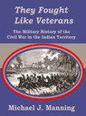 They Fought Like Veterans: The Military History of the Civil War in the Indian Territory - Michael J. Manning - 9798999795717