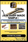 Jaw Harp Made Simple: The Complete Beginner's Guide To Playing, Practicing And Performing: Learn Rhythm, Mouth Control, And Expressive Playing From Sc - Victor Taljaard - 9798242440142
