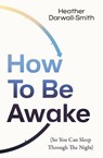 How To Be Awake (So You Can Sleep Through the Night) - Heather Darwall-Smith - 9780008666552