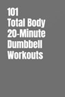101 Total Body 20-Minute Dumbbell Workouts: No-Nonsense Dumbbell Workouts to Get Stronger Without Wasting Time - Erik Myers - 9798244531954