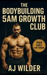 The Bodybuilding 5AM Growth Club: Build Muscle, Master Routine, and Dominate Your Day with Early Morning Training - Aj Wilder - 9798297008007