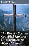 The World's Sixteen Crucified Saviors; Or, Christianity Before Christ - Kersey Graves ; Brooke Sellers - 4057664143198