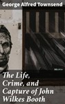 The Life, Crime, and Capture of John Wilkes Booth - George Alfred Townsend ; Caleb Ford - 4057664588654