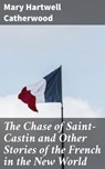 The Chase of Saint-Castin and Other Stories of the French in the New World - Mary Hartwell Catherwood - 4064066164775