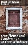 Our House and London out of Our Windows - Elizabeth Robins Pennell ; Shelby Merrill - 4064066187866