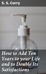 How to Add Ten Years to your Life and to Double Its Satisfactions - S. S. Curry - 4064066193669