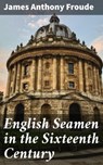 English Seamen in the Sixteenth Century - James Anthony Froude - 4064066212117