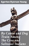 By Canoe and Dog Train Among The Cree and Salteaux Indians - Egerton Ryerson Young ; Liam Hightower - 4064066225568