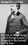 My Life in Many States and in Foreign Lands, Dictated in My Seventy-Fourth Year - George Francis Train ; Logan Barrett - 4064066236717