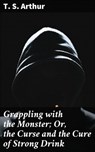 Grappling with the Monster; Or, the Curse and the Cure of Strong Drink - T. S. Arthur - 4064066243906