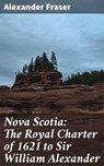 Nova Scotia: The Royal Charter of 1621 to Sir William Alexander - Alexander Fraser ; Fiona Dixon - 4064066367114