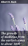The growth of medicine from the earliest times to about 1800 - Albert H. Buck ; Holly Murray - 4064066426972